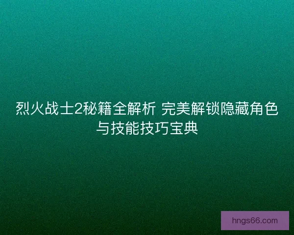 烈火战士2秘籍全解析 完美解锁隐藏角色与技能技巧宝典