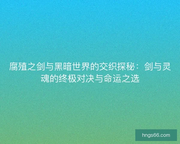 腐殖之剑与黑暗世界的交织探秘：剑与灵魂的终极对决与命运之选