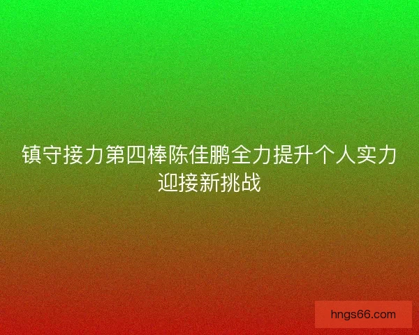 镇守接力第四棒陈佳鹏全力提升个人实力迎接新挑战