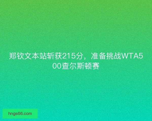 郑钦文本站斩获215分，准备挑战WTA500查尔斯顿赛