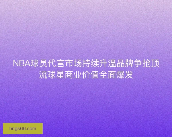 NBA球员代言市场持续升温品牌争抢顶流球星商业价值全面爆发