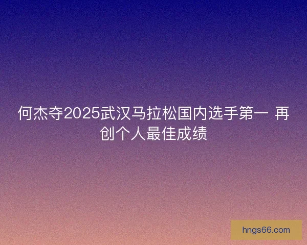 何杰夺2025武汉马拉松国内选手第一 再创个人最佳成绩