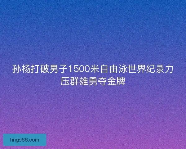 孙杨打破男子1500米自由泳世界纪录力压群雄勇夺金牌