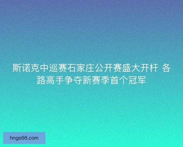 斯诺克中巡赛石家庄公开赛盛大开杆 各路高手争夺新赛季首个冠军
