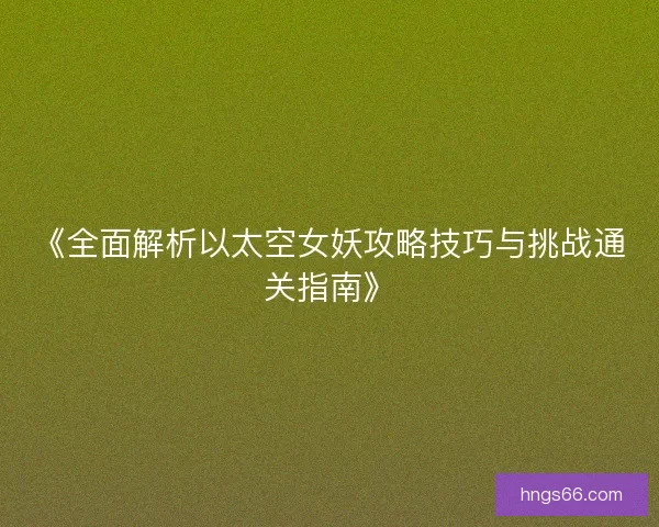 《全面解析以太空女妖攻略技巧与挑战通关指南》