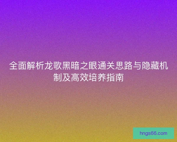 全面解析龙歌黑暗之眼通关思路与隐藏机制及高效培养指南